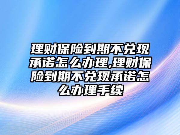 理財保險到期不兌現(xiàn)承諾怎么辦理,理財保險到期不兌現(xiàn)承諾怎么辦理手續(xù)