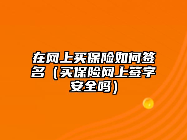 在網上買保險如何簽名（買保險網上簽字安全嗎）