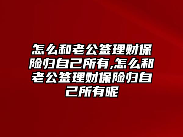 怎么和老公簽理財保險歸自己所有,怎么和老公簽理財保險歸自己所有呢