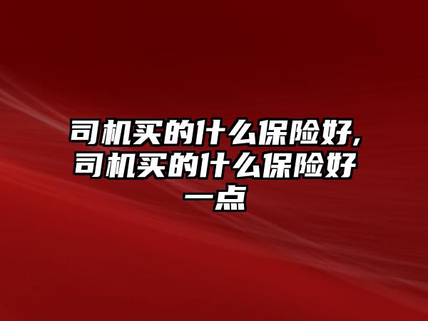 司機(jī)買的什么保險(xiǎn)好,司機(jī)買的什么保險(xiǎn)好一點(diǎn)