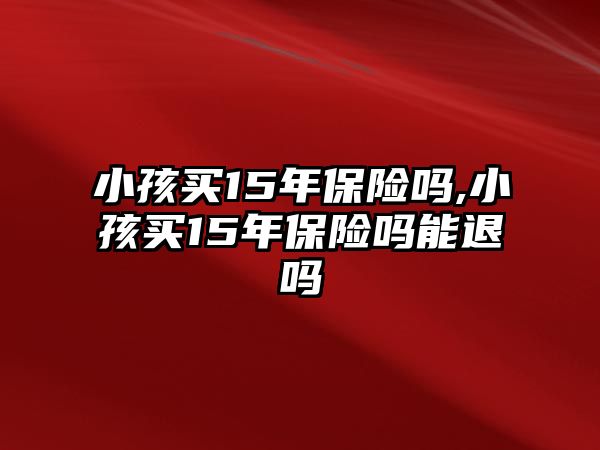 小孩買15年保險嗎,小孩買15年保險嗎能退嗎