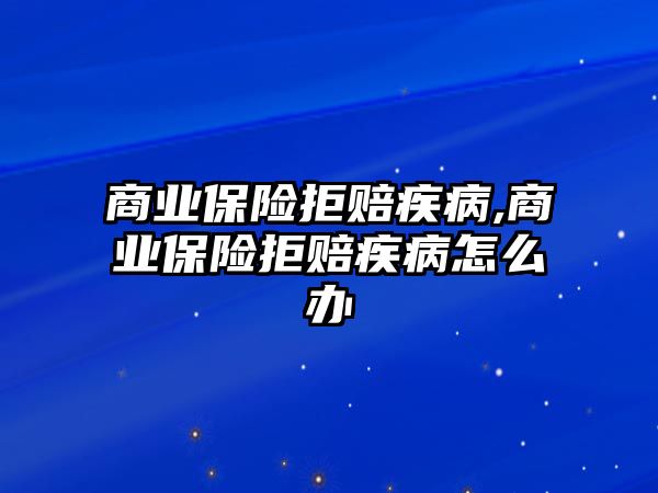 商業(yè)保險拒賠疾病,商業(yè)保險拒賠疾病怎么辦