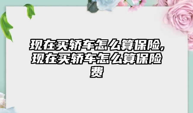 現(xiàn)在買轎車怎么算保險,現(xiàn)在買轎車怎么算保險費