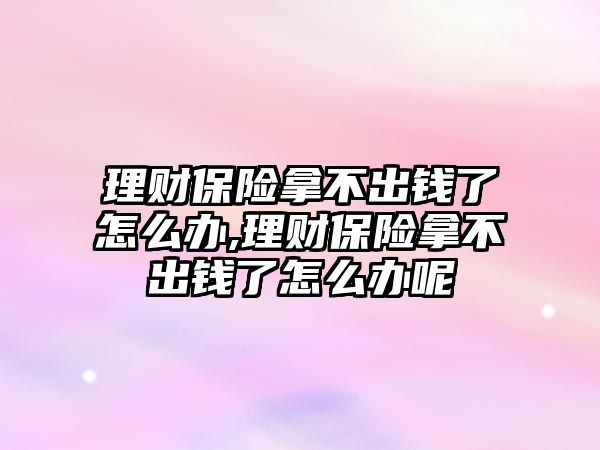 理財保險拿不出錢了怎么辦,理財保險拿不出錢了怎么辦呢