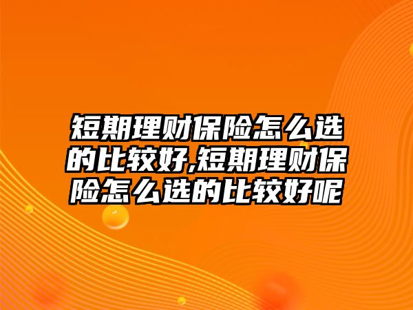 短期理財保險怎么選的比較好,短期理財保險怎么選的比較好呢