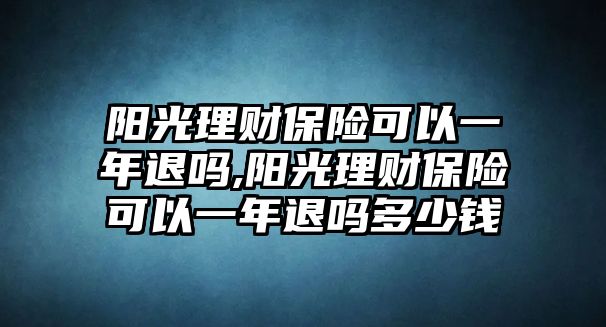 陽光理財保險可以一年退嗎,陽光理財保險可以一年退嗎多少錢