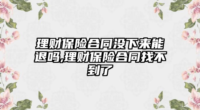 理財(cái)保險(xiǎn)合同沒下來能退嗎,理財(cái)保險(xiǎn)合同找不到了