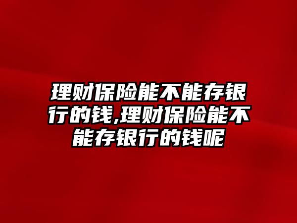 理財保險能不能存銀行的錢,理財保險能不能存銀行的錢呢