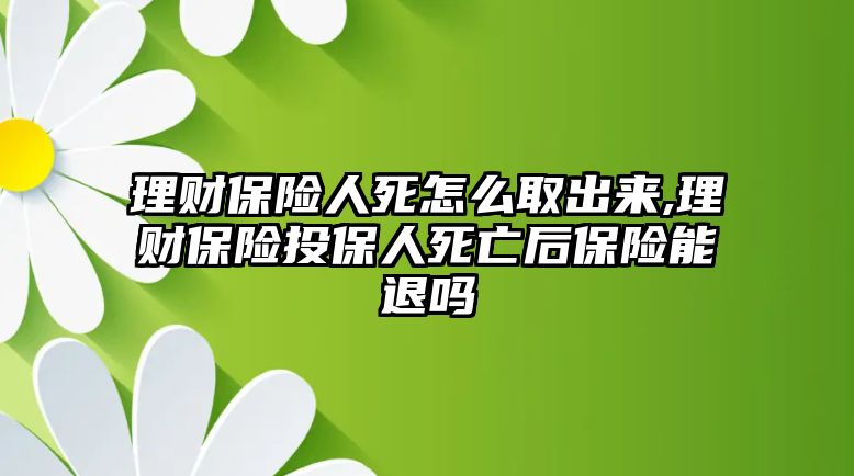 理財(cái)保險(xiǎn)人死怎么取出來(lái),理財(cái)保險(xiǎn)投保人死亡后保險(xiǎn)能退嗎