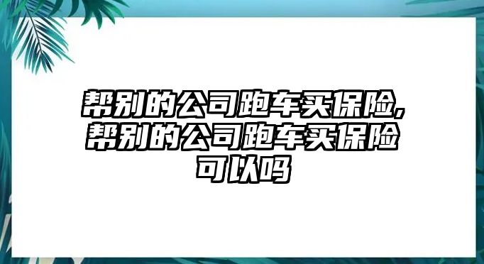 幫別的公司跑車買保險(xiǎn),幫別的公司跑車買保險(xiǎn)可以嗎