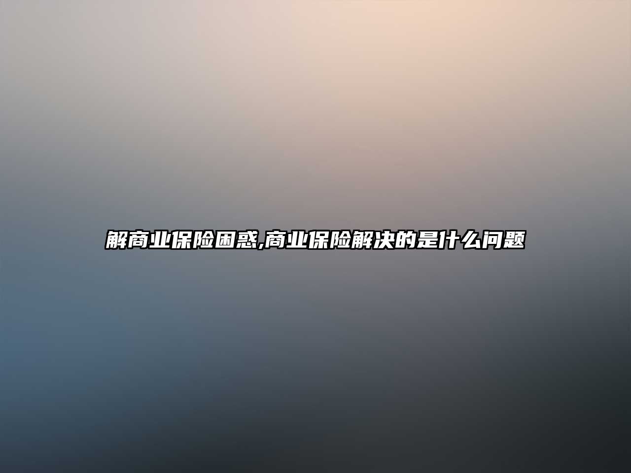 解商業(yè)保險(xiǎn)困惑,商業(yè)保險(xiǎn)解決的是什么問題