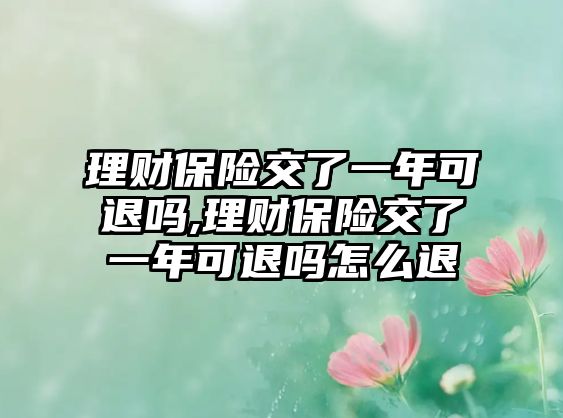 理財(cái)保險交了一年可退嗎,理財(cái)保險交了一年可退嗎怎么退