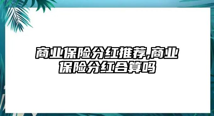 商業(yè)保險分紅推薦,商業(yè)保險分紅合算嗎