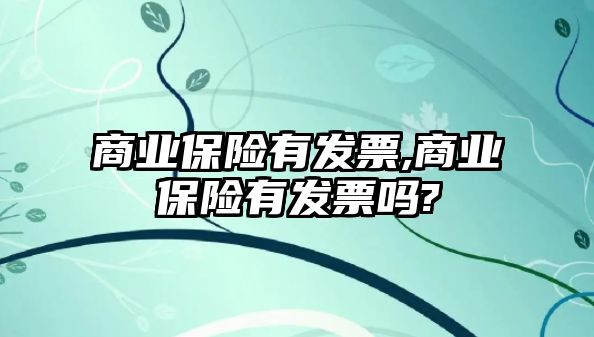 商業(yè)保險有發(fā)票,商業(yè)保險有發(fā)票嗎?