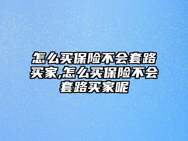 怎么買保險不會套路買家,怎么買保險不會套路買家呢