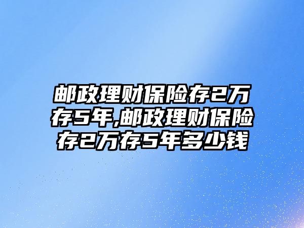 郵政理財(cái)保險(xiǎn)存2萬(wàn)存5年,郵政理財(cái)保險(xiǎn)存2萬(wàn)存5年多少錢