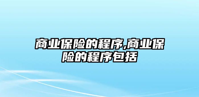 商業(yè)保險(xiǎn)的程序,商業(yè)保險(xiǎn)的程序包括