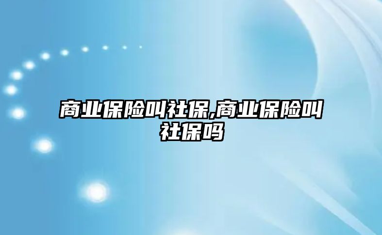 商業(yè)保險(xiǎn)叫社保,商業(yè)保險(xiǎn)叫社保嗎