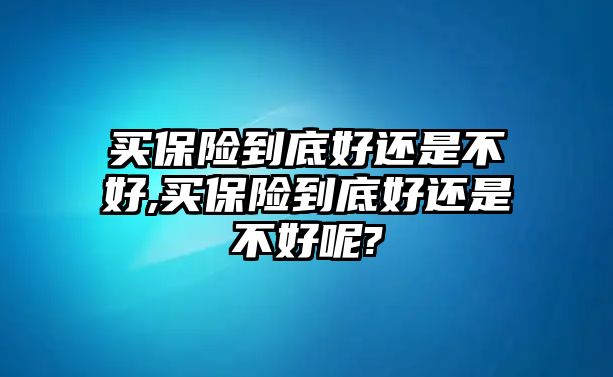 買保險(xiǎn)到底好還是不好,買保險(xiǎn)到底好還是不好呢?