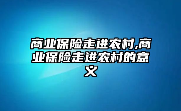 商業(yè)保險(xiǎn)走進(jìn)農(nóng)村,商業(yè)保險(xiǎn)走進(jìn)農(nóng)村的意義