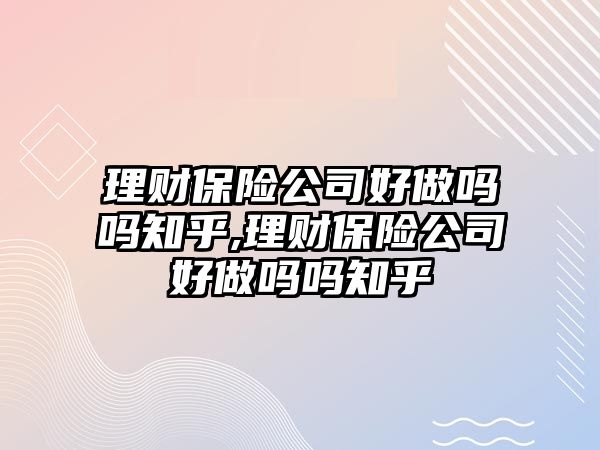 理財保險公司好做嗎嗎知乎,理財保險公司好做嗎嗎知乎