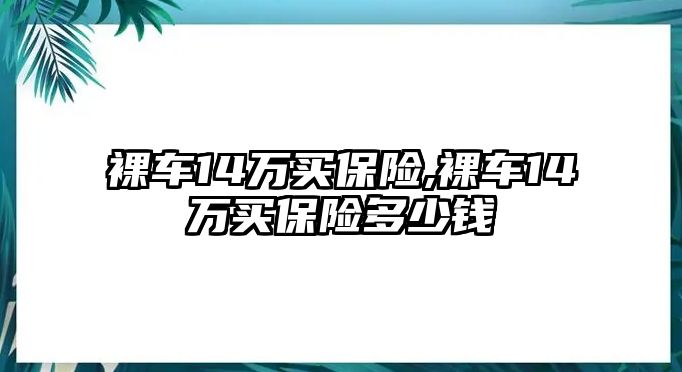 裸車14萬買保險(xiǎn),裸車14萬買保險(xiǎn)多少錢