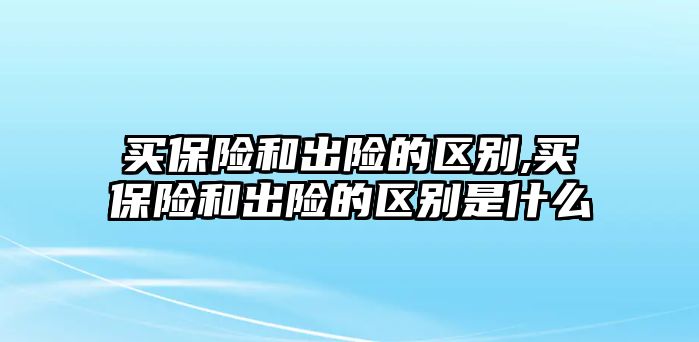 買保險(xiǎn)和出險(xiǎn)的區(qū)別,買保險(xiǎn)和出險(xiǎn)的區(qū)別是什么