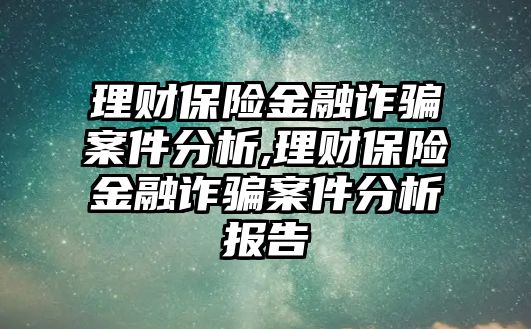 理財保險金融詐騙案件分析,理財保險金融詐騙案件分析報告