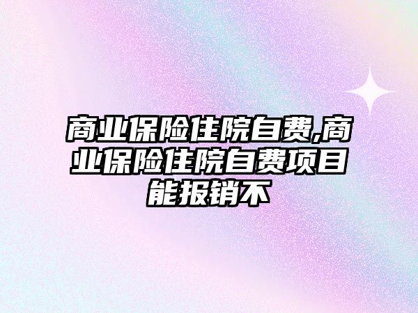 商業(yè)保險住院自費,商業(yè)保險住院自費項目能報銷不