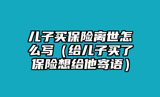 兒子買保險離世怎么寫（給兒子買了保險想給他寄語）