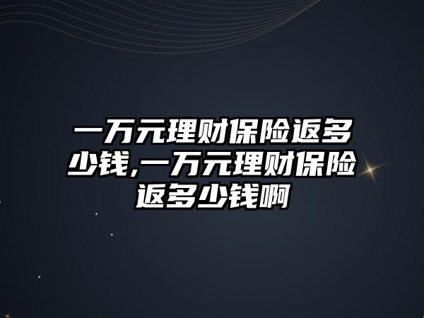 一萬元理財保險返多少錢,一萬元理財保險返多少錢啊