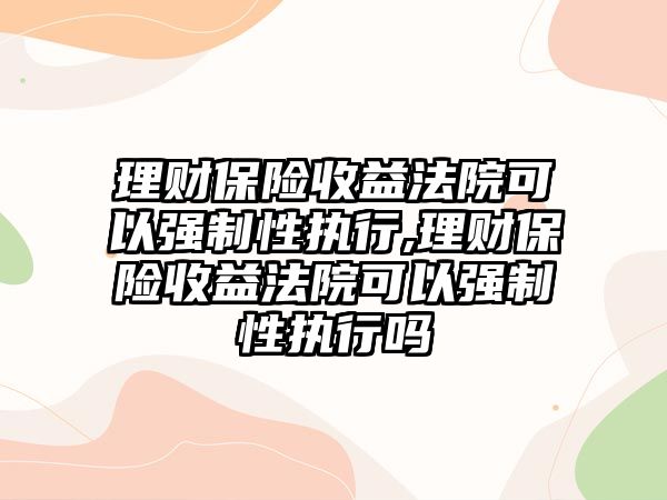 理財(cái)保險(xiǎn)收益法院可以強(qiáng)制性執(zhí)行,理財(cái)保險(xiǎn)收益法院可以強(qiáng)制性執(zhí)行嗎