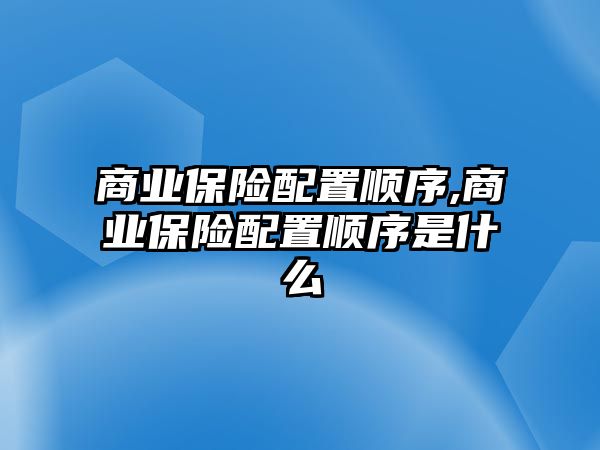 商業(yè)保險(xiǎn)配置順序,商業(yè)保險(xiǎn)配置順序是什么