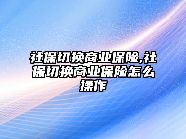 社保切換商業(yè)保險(xiǎn),社保切換商業(yè)保險(xiǎn)怎么操作