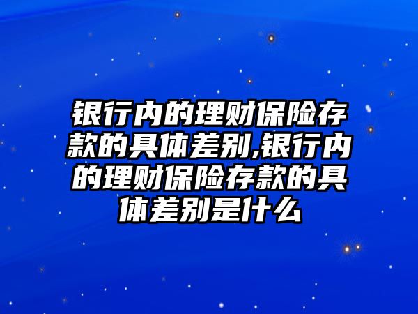 銀行內(nèi)的理財保險存款的具體差別,銀行內(nèi)的理財保險存款的具體差別是什么