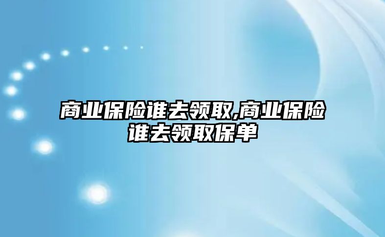 商業(yè)保險誰去領取,商業(yè)保險誰去領取保單