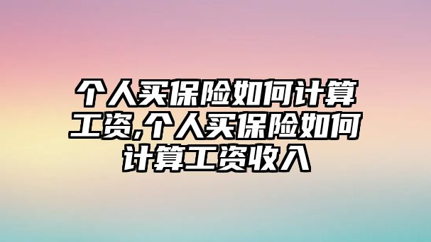 個(gè)人買保險(xiǎn)如何計(jì)算工資,個(gè)人買保險(xiǎn)如何計(jì)算工資收入