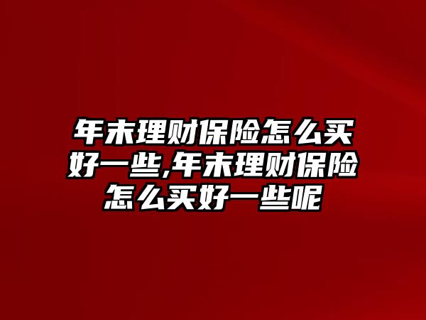 年末理財(cái)保險(xiǎn)怎么買好一些,年末理財(cái)保險(xiǎn)怎么買好一些呢