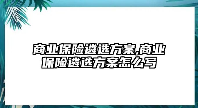 商業(yè)保險遴選方案,商業(yè)保險遴選方案怎么寫