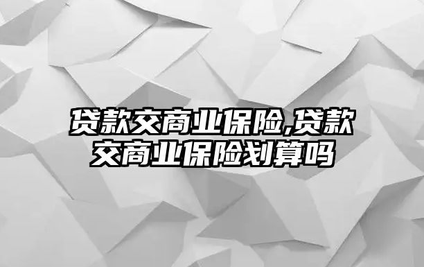 貸款交商業(yè)保險,貸款交商業(yè)保險劃算嗎