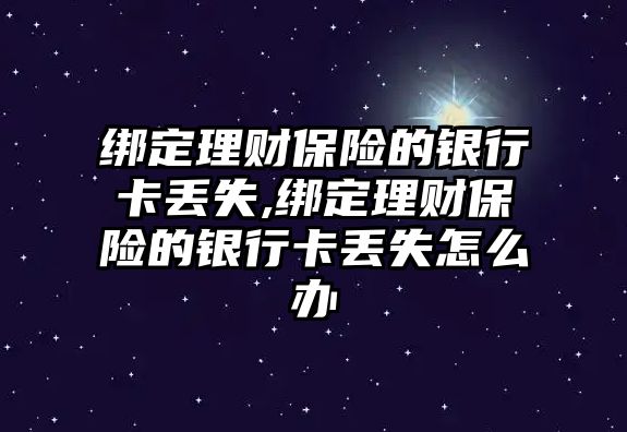 綁定理財保險的銀行卡丟失,綁定理財保險的銀行卡丟失怎么辦