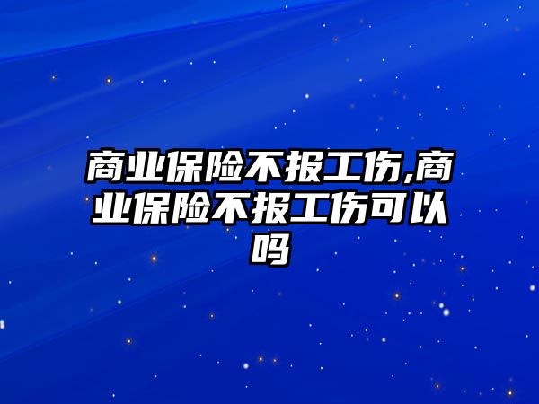 商業(yè)保險不報工傷,商業(yè)保險不報工傷可以嗎