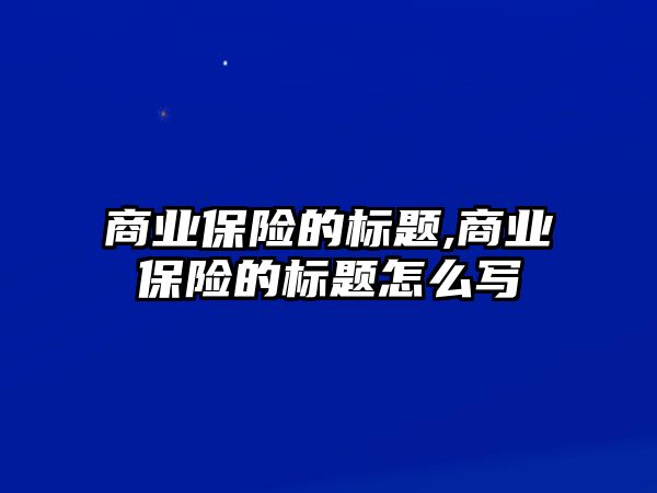 商業(yè)保險的標題,商業(yè)保險的標題怎么寫