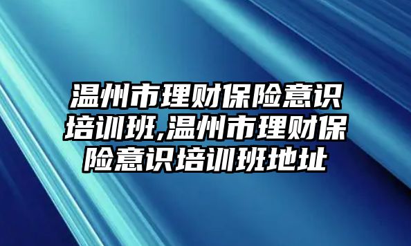 溫州市理財保險意識培訓班,溫州市理財保險意識培訓班地址