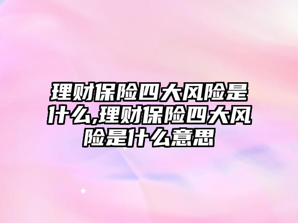 理財保險四大風(fēng)險是什么,理財保險四大風(fēng)險是什么意思