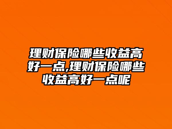 理財保險哪些收益高好一點,理財保險哪些收益高好一點呢