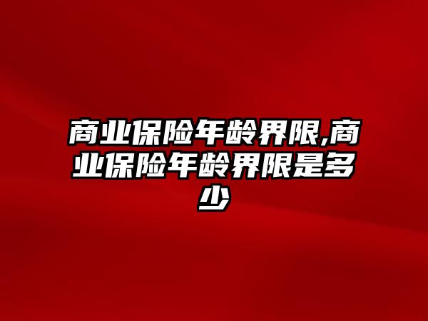 商業(yè)保險年齡界限,商業(yè)保險年齡界限是多少