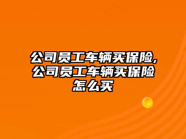 公司員工車輛買保險,公司員工車輛買保險怎么買