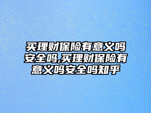 買理財(cái)保險(xiǎn)有意義嗎安全嗎,買理財(cái)保險(xiǎn)有意義嗎安全嗎知乎