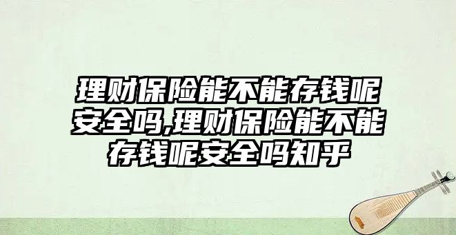 理財保險能不能存錢呢安全嗎,理財保險能不能存錢呢安全嗎知乎